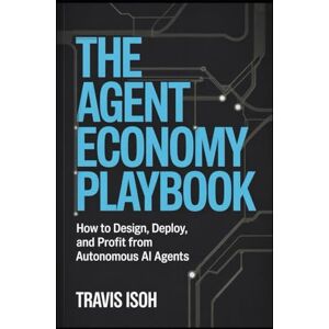 Isoh, Travis The Agent Economy Playbook: How to Design, Deploy, and Profit from Autonomous AI Agents Isoh, Travis The Agent Economy Playbook: How to Design, Deploy, and Profit from Autonomous AI Agents