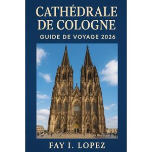Lopez, Fay I. Cathédrale de Cologne (Kölner Dom) Guide de voyage 2026 Lopez, Fay I. Cathédrale de Cologne (Kölner Dom) Guide de voyage 2026