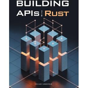 Lornfeld, Julian Building APIs with Rust: A Guide to Secure and Performant API Development in Rust Lornfeld, Julian Building APIs with Rust: A Guide to Secure and Performant API Development in Rust