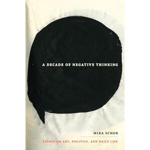 Schor, Mira A Decade of Negative Thinking: Essays on Art, Politics, and Daily Life Schor, Mira A Decade of Negative Thinking: Essays on Art, Politics, and Daily Life