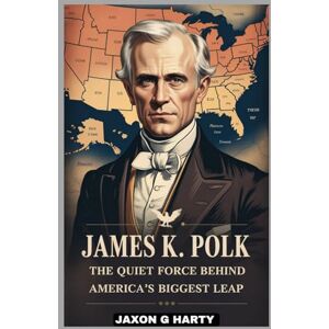 G. HARTY, JAXON James K. Polk : The Quiet Force Behind America’s Biggest Leap: A Deep Dive into the President Who Fulfilled His Promises and Pushed the Country to Its Limits (A Complete Biographies of Iconic Figures) G. HARTY, JAXON James K. Polk : The Quiet Force Behind America’s Biggest Leap: A Deep Dive into the President Who Fulfilled His Promises and Pushed the Country to Its Limits (A Complete Biographies of Iconic Figures)