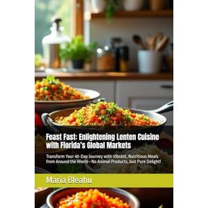 Bleahu, Maria Feast Fast: Enlightening Lenten Cuisine with Florida’s Global Markets: Transform Your 40-Day Journey with Vibrant, Nutritious Meals from Around the ... Spices, and Secrets from Global Markets) Bleahu, Maria Feast Fast: Enlightening Lenten Cuisine with Florida’s Global Markets: Transform Your 40-Day Journey with Vibrant, Nutritious Meals from Around the ... Spices, and Secrets from Global Markets)