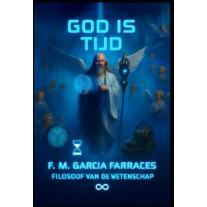 Garcia Farraces, MR Francisco Manuel GOD IS TIJD (EEN METAFYSICA VAN DE TIJD) DOOR DE WETENSCHAPSFILOSOOF F. M. GARCIA FARRACES Garcia Farraces, MR Francisco Manuel GOD IS TIJD (EEN METAFYSICA VAN DE TIJD) DOOR DE WETENSCHAPSFILOSOOF F. M. GARCIA FARRACES
