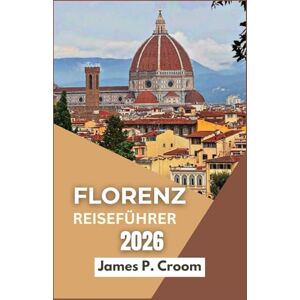 P. CROOM, JAMES FLORENZ-REISEFÜHRER 2026: Eine Reise durch das Herz der Toskana, auf der Entdeckungsreise zu Kunst, Kultur und zeitlosen italienischen Landschaften“ P. CROOM, JAMES FLORENZ-REISEFÜHRER 2026: Eine Reise durch das Herz der Toskana, auf der Entdeckungsreise zu Kunst, Kultur und zeitlosen italienischen Landschaften“