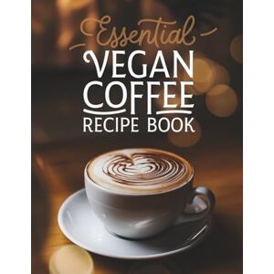 Macy, Carl Essential Vegan Coffee Recipe Book: The Complete Plant-Based Guide 100 Creative Coffee Drinks from Basic Espresso to Luxury Iced Lattes, Perfect for Home Baristas & Coffee Enthusiasts Macy, Carl Essential Vegan Coffee Recipe Book: The Complete Plant-Based Guide 100 Creative Coffee Drinks from Basic Espresso to Luxury Iced Lattes, Perfect for Home Baristas & Coffee Enthusiasts