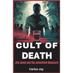 Joy, Carlos Cult of Death: Jim Jones and the Jonestown Massacre: The Dark Legacy of a Cult Leader and the Final Hours of Peoples Temple Joy, Carlos Cult of Death: Jim Jones and the Jonestown Massacre: The Dark Legacy of a Cult Leader and the Final Hours of Peoples Temple