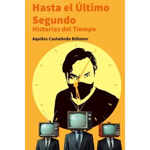 Castañeda Böhmer, Aquiles Hasta el Último Segundo: Historias del Tiempo Castañeda Böhmer, Aquiles Hasta el Último Segundo: Historias del Tiempo