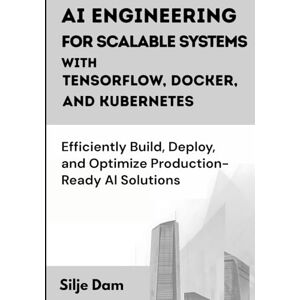 Dam, Silje AI Engineering for Scalable Systems with TensorFlow, Docker, and Kubernetes: Efficiently Build, Deploy, and Optimize Production-Ready AI Solutions Dam, Silje AI Engineering for Scalable Systems with TensorFlow, Docker, and Kubernetes: Efficiently Build, Deploy, and Optimize Production-Ready AI Solutions