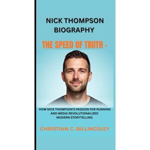 C. BILLINGSLEY, CHRISTIAN NICK THOMPSON BIOGRAPHY: THE SPEED OF TRUTH -: How Nick Thompson's Passion For Running And Media Revolutionalized Modern Storytelling C. BILLINGSLEY, CHRISTIAN NICK THOMPSON BIOGRAPHY: THE SPEED OF TRUTH -: How Nick Thompson's Passion For Running And Media Revolutionalized Modern Storytelling