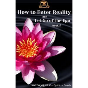 JAGADISH, SMITHA How To Enter Reality And Let Go Of The Ego (Spiritual Enlightenment Books-A complete path of awakening, healing, and embodiment.) JAGADISH, SMITHA How To Enter Reality And Let Go Of The Ego (Spiritual Enlightenment Books-A complete path of awakening, healing, and embodiment.)