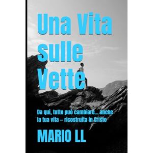 LL, MARIO Una Vita sulle Vette: Da qui, tutto può cambiare... anche la tua vita — ricostruita in Cristo LL, MARIO Una Vita sulle Vette: Da qui, tutto può cambiare... anche la tua vita — ricostruita in Cristo