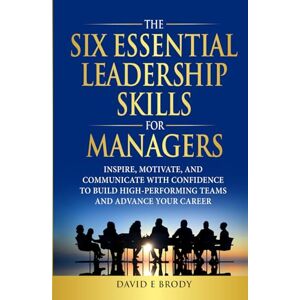 Brody, David Eliot THE SIX ESSENTIAL LEADERSHIP SKILLS FOR MANAGERS: Inspire, motivate, and communicate with confidence to build high-performing teams and advance your career Brody, David Eliot THE SIX ESSENTIAL LEADERSHIP SKILLS FOR MANAGERS: Inspire, motivate, and communicate with confidence to build high-performing teams and advance your career