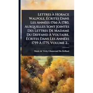 Lettres À Horace Walpole, Écrites Dans Les AnnÃ(c)es 1766 À 1780, Auxquelles Sont Jointes Des Lettres De Madame Du Deffand À Voltaire, Écrites Dans Les AnnÃ(c)es 1759 À 1775, Volume 2... Lettres À Horace Walpole, Écrites Dans Les AnnÃ(c)es 1766 À 1780, Auxquelles Sont Jointes Des Lettres De Madame Du Deffand À Voltaire, Écrites Dans Les AnnÃ(c)es 1759 À 1775, Volume 2...
