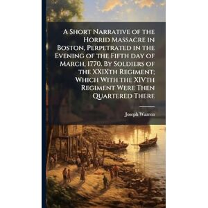 Warren, Joseph A Short Narrative of the Horrid Massacre in Boston, Perpetrated in the Evening of the Fifth day of March, 1770. By Soldiers of the XXIXth Regiment; ... the XIVth Regiment Were Then Quartered There Warren, Joseph A Short Narrative of the Horrid Massacre in Boston, Perpetrated in the Evening of the Fifth day of March, 1770. By Soldiers of the XXIXth Regiment; ... the XIVth Regiment Were Then Quartered There