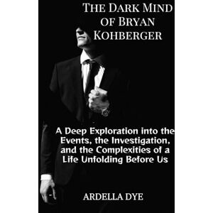 DYE, ARDELLA The Dark Mind of Bryan Kohberger: A Deep Exploration into the Events, the Investigation, and the Complexities of a Life Unfolding Before Us DYE, ARDELLA The Dark Mind of Bryan Kohberger: A Deep Exploration into the Events, the Investigation, and the Complexities of a Life Unfolding Before Us