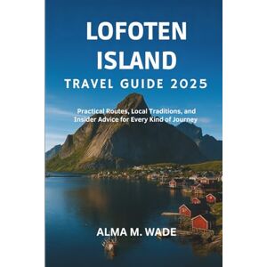 M. Wade, Alma LOFOTEN ISLAND TRAVEL GUIDE 2025: Practical Routes, Local Traditions, and Insider Advice for Every Kind of Journey M. Wade, Alma LOFOTEN ISLAND TRAVEL GUIDE 2025: Practical Routes, Local Traditions, and Insider Advice for Every Kind of Journey