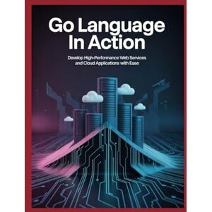 Williams, John Go Language in Action: Develop High‑Performance Web Services and Cloud Applications with Ease Williams, John Go Language in Action: Develop High‑Performance Web Services and Cloud Applications with Ease