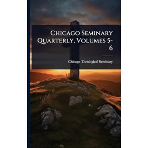 Seminary, Chicago Theological Chicago Seminary Quarterly, Volumes 5-6 Seminary, Chicago Theological Chicago Seminary Quarterly, Volumes 5-6