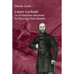 Gnola, Davide L'autre Garibaldi: La vie maritime méconnue du Héros des Deux Mondes Gnola, Davide L'autre Garibaldi: La vie maritime méconnue du Héros des Deux Mondes