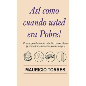 Torres, Mauricio ASI COMO CUANDO USTED ERA POBRE: Frases que limitan tu relacion con el dinero y como transformarlas para siempre Torres, Mauricio ASI COMO CUANDO USTED ERA POBRE: Frases que limitan tu relacion con el dinero y como transformarlas para siempre