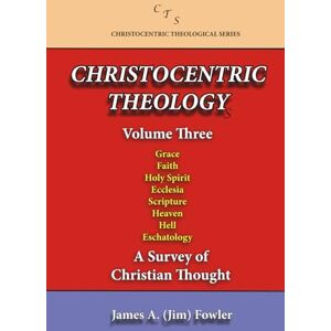 Fowler, James A. CHRISTOCENTRIC THEOLOGY, VOLUME THREE: A Survey of Christian Theology (CHRISTOCENTRIC THEOLOGY SERIES) Fowler, James A. CHRISTOCENTRIC THEOLOGY, VOLUME THREE: A Survey of Christian Theology (CHRISTOCENTRIC THEOLOGY SERIES)