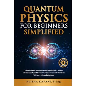 Kapani, Alisha Quantum Physics for Beginners Simplified: Understand the Subatomic World, Apply Basic Concepts to Everyday Life, and Expand Your Consciousness & Worldview Without a Science Background Kapani, Alisha Quantum Physics for Beginners Simplified: Understand the Subatomic World, Apply Basic Concepts to Everyday Life, and Expand Your Consciousness & Worldview Without a Science Background