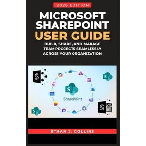 J. Collins, Ethan Microsoft SharePoint User Guide 2026 Edition: Build, Share, and Manage Team Projects Seamlessly Across Your Organization J. Collins, Ethan Microsoft SharePoint User Guide 2026 Edition: Build, Share, and Manage Team Projects Seamlessly Across Your Organization