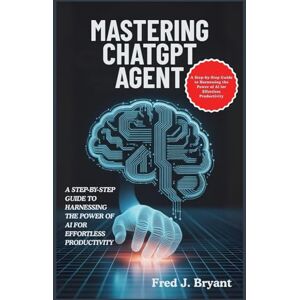 Bryant, Fred J. Mastering ChatGPT Agent: A Step-by-Step Guide to Harnessing the Power of AI for Effortless Productivity Bryant, Fred J. Mastering ChatGPT Agent: A Step-by-Step Guide to Harnessing the Power of AI for Effortless Productivity