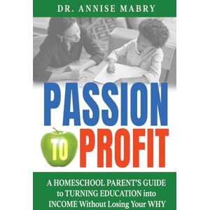 Mabry, Dr. Annise Passion to Profit A Homeschool Parent's Guide to Creating an Education Business Mabry, Dr. Annise Passion to Profit A Homeschool Parent's Guide to Creating an Education Business