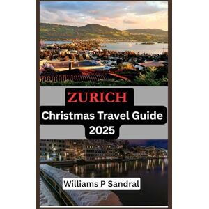 Sandral, Williams ZURICH CHRISTMAS TRAVEL GUIDE 2025: A Complete Traveler’s Companion to Zurich’s Holiday Lights, Traditions & Hidden Delights Sandral, Williams ZURICH CHRISTMAS TRAVEL GUIDE 2025: A Complete Traveler’s Companion to Zurich’s Holiday Lights, Traditions & Hidden Delights