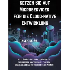 ROSS, CALEB Setzen Sie auf Microservices für die Cloud-native Entwicklung: Vollständiger Leitfaden zum Erstellen skalierbarer Anwendungen – von den Grundlagen bis zu fortgeschrittenen Themen ROSS, CALEB Setzen Sie auf Microservices für die Cloud-native Entwicklung: Vollständiger Leitfaden zum Erstellen skalierbarer Anwendungen – von den Grundlagen bis zu fortgeschrittenen Themen