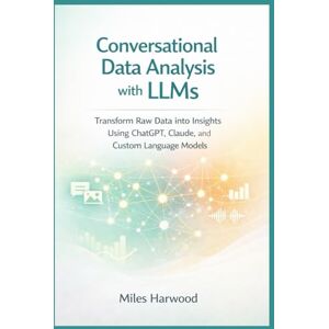 Harwood, Miles Conversational Data Analysis with LLMs: Transform Raw Data into Insights Using ChatGPT, Claude, and Custom Language Models (The LLM Data Analytics Series) Harwood, Miles Conversational Data Analysis with LLMs: Transform Raw Data into Insights Using ChatGPT, Claude, and Custom Language Models (The LLM Data Analytics Series)