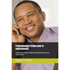 HALE, MARCUS Programmation Python pour la cybersécurité: Outils de sécurité et scripts d'automatisation pour la construction HALE, MARCUS Programmation Python pour la cybersécurité: Outils de sécurité et scripts d'automatisation pour la construction