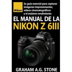 A .G STONE, GRAHAM EL MANUAL DE LA NIKON Z 6III: Su guía esencial para capturar imágenes impresionantes, vídeos cinematográficos y el máximo rendimiento A .G STONE, GRAHAM EL MANUAL DE LA NIKON Z 6III: Su guía esencial para capturar imágenes impresionantes, vídeos cinematográficos y el máximo rendimiento