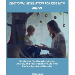 Jane, Miso Emotional Regulation for Kids with Autism: Strategies for Managing Anger, Anxiety and Frustration of Children with Autism Spectrum Disorder Jane, Miso Emotional Regulation for Kids with Autism: Strategies for Managing Anger, Anxiety and Frustration of Children with Autism Spectrum Disorder