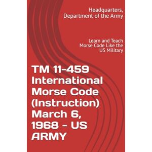 Department of the Army, Headquarters, TM 11-459 International Morse Code (Instruction) March 6, 1968 US ARMY: Learn and Teach Morse Code Like the US Military Department of the Army, Headquarters, TM 11-459 International Morse Code (Instruction) March 6, 1968 US ARMY: Learn and Teach Morse Code Like the US Military
