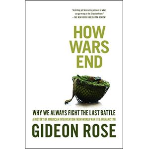 Rose, Gideon How Wars End: Why We Always Fight the Last Battle Rose, Gideon How Wars End: Why We Always Fight the Last Battle