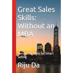 Da, Riju Great Sales Skills: Without an MBA: Persuasive Skills for Smart Selling (Self Help Success True Blueprint) Da, Riju Great Sales Skills: Without an MBA: Persuasive Skills for Smart Selling (Self Help Success True Blueprint)