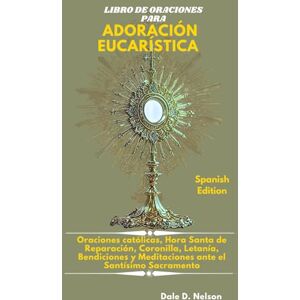 D. Nelson, Dale LIBRO DE ORACIONES PARA ADORACIÓN EUCARÍSTICA: Oraciones católicas, Hora Santa de Reparación, Coronilla, Letanía, Bendiciones y Meditaciones ante el Santísimo Sacramento D. Nelson, Dale LIBRO DE ORACIONES PARA ADORACIÓN EUCARÍSTICA: Oraciones católicas, Hora Santa de Reparación, Coronilla, Letanía, Bendiciones y Meditaciones ante el Santísimo Sacramento