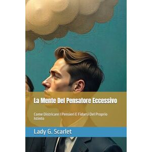 Scarlet, Lady G. La Mente Del Pensatore Eccessivo: Come Districare I Pensieri E Fidarsi Del Proprio Istinto Scarlet, Lady G. La Mente Del Pensatore Eccessivo: Come Districare I Pensieri E Fidarsi Del Proprio Istinto