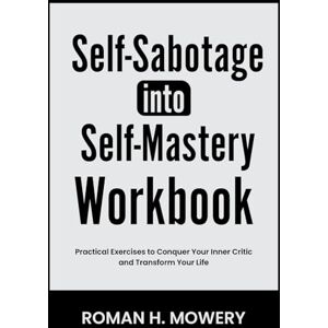 Mowery, Roman H. Self-Sabotage Into Self-Mastery Workbook: Practical Exercises to Conquer Your Inner Critic and Transform Your Life Mowery, Roman H. Self-Sabotage Into Self-Mastery Workbook: Practical Exercises to Conquer Your Inner Critic and Transform Your Life