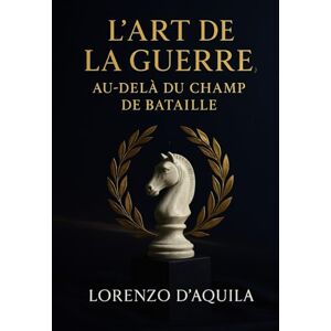 D’Aquila, Lorenzo L’ART DE LA GUERRE, AU‑DELÀ DU CHAMP DE BATAILLE: Traité avancé de stratégie, d’éthique et de droit pour le XXIᵉ siècle D’Aquila, Lorenzo L’ART DE LA GUERRE, AU‑DELÀ DU CHAMP DE BATAILLE: Traité avancé de stratégie, d’éthique et de droit pour le XXIᵉ siècle