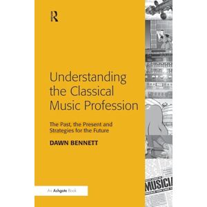 Bennett, Dawn Elizabeth Understanding the Classical Music Profession: The Past, the Present and Strategies for the Future Bennett, Dawn Elizabeth Understanding the Classical Music Profession: The Past, the Present and Strategies for the Future
