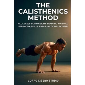 Studio, Corpo Libero The Calisthenics Method: All Levels Bodyweight Training to Build Strength, Skills and Functional Power Studio, Corpo Libero The Calisthenics Method: All Levels Bodyweight Training to Build Strength, Skills and Functional Power