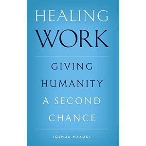 Makoul, Joshua Healing Work: Giving Humanity a Second Chance Makoul, Joshua Healing Work: Giving Humanity a Second Chance