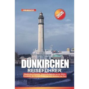 WYNTER, AVA DÜNKIRCHEN Reiseführer 2026: Dünkirchen erkunden: Sehenswürdigkeiten an der Küste, Geschichte des Zweiten Weltkriegs und Abenteuer am Meer WYNTER, AVA DÜNKIRCHEN Reiseführer 2026: Dünkirchen erkunden: Sehenswürdigkeiten an der Küste, Geschichte des Zweiten Weltkriegs und Abenteuer am Meer
