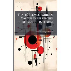 LaCroix, Silvestre François TraitÃ(c) ÉlÃ(c)mentaire De Calcul DiffÃ(c)rentiel Et De Calcul IntÃ(c)gral LaCroix, Silvestre François TraitÃ(c) ÉlÃ(c)mentaire De Calcul DiffÃ(c)rentiel Et De Calcul IntÃ(c)gral