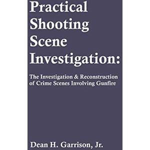 Garrison, Dean H Practical Shooting Scene Investigation: The Investigation & Reconstruction of Crime Scenes Involving Gunfire Garrison, Dean H Practical Shooting Scene Investigation: The Investigation & Reconstruction of Crime Scenes Involving Gunfire