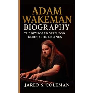 S. Coleman, Jared ADAM WAKEMAN BIOGRAPHY: The Keyboard Virtuoso Behind the Legends S. Coleman, Jared ADAM WAKEMAN BIOGRAPHY: The Keyboard Virtuoso Behind the Legends