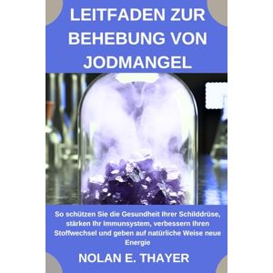 Thayer, Nolan E. Leitfaden zur Behebung von Jodmangel: So schützen Sie die Gesundheit Ihrer Schilddrüse, stärken Ihr Immunsystem, verbessern Ihren Stoffwechsel und geben auf natürliche Weise neue Energie Thayer, Nolan E. Leitfaden zur Behebung von Jodmangel: So schützen Sie die Gesundheit Ihrer Schilddrüse, stärken Ihr Immunsystem, verbessern Ihren Stoffwechsel und geben auf natürliche Weise neue Energie